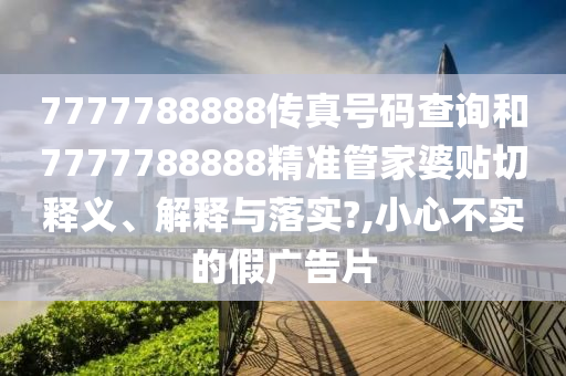 7777788888傳真號(hào)碼查詢和7777788888精準(zhǔn)管家婆貼切釋義、解釋與落實(shí)?,小心不實(shí)的假?gòu)V告片