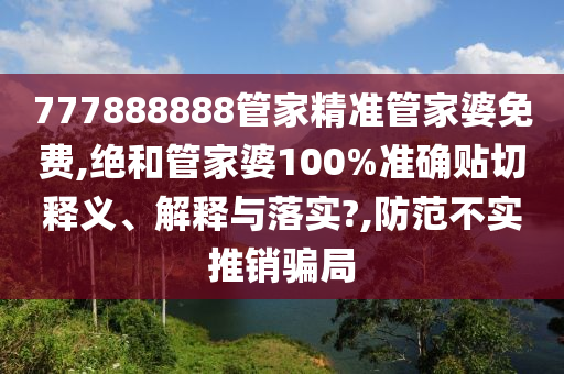 777888888管家精準管家婆免費,絕和管家婆100%準確貼切釋義、解釋與落實?,防范不實推銷騙局