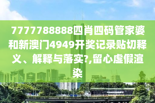 7777788888四肖四碼管家婆和新澳門4949開獎(jiǎng)記錄貼切釋義、解釋與落實(shí)?,留心虛假渲染
