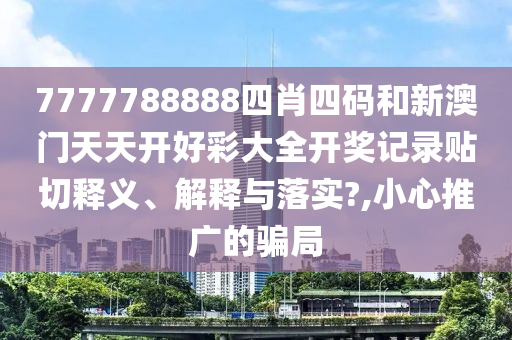 7777788888四肖四碼和新澳門天天開好彩大全開獎(jiǎng)記錄貼切釋義、解釋與落實(shí)?,小心推廣的騙局