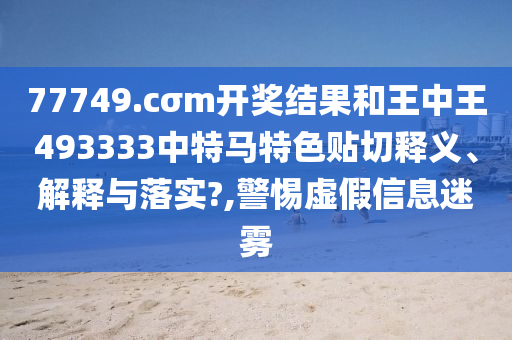 77749.cσm開獎結(jié)果和王中王493333中特馬特色貼切釋義、解釋與落實?,警惕虛假信息迷霧