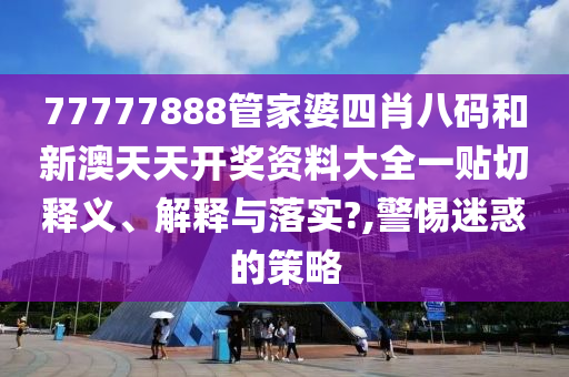 77777888管家婆四肖八碼和新澳天天開獎資料大全一貼切釋義、解釋與落實?,警惕迷惑的策略