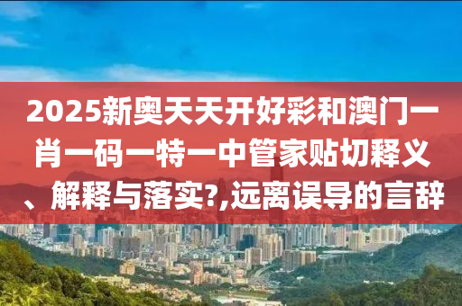 2025新奧天天開好彩和澳門一肖一碼一特一中管家貼切釋義、解釋與落實?,遠離誤導的言辭