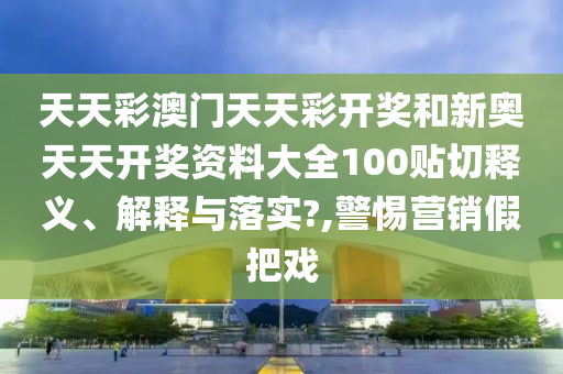 天天彩澳門天天彩開獎和新奧天天開獎資料大全100貼切釋義、解釋與落實?,警惕營銷假把戲