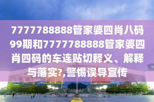7777788888管家婆四肖八碼99期和7777788888管家婆四肖四碼的車連貼切釋義、解釋與落實?,警惕誤導(dǎo)宣傳