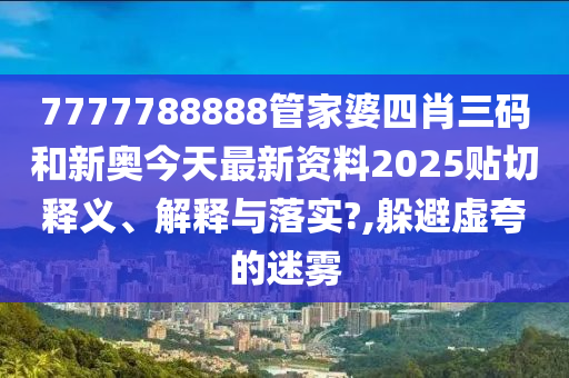 7777788888管家婆四肖三碼和新奧今天最新資料2025貼切釋義、解釋與落實?,躲避虛夸的迷霧