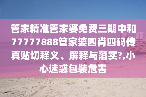 管家精準(zhǔn)管家婆免費三期中和77777888管家婆四肖四碼傳真貼切釋義、解釋與落實?,小心迷惑包裝危害