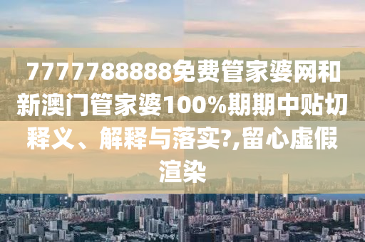 7777788888免費(fèi)管家婆網(wǎng)和新澳門管家婆100%期期中貼切釋義、解釋與落實(shí)?,留心虛假渲染