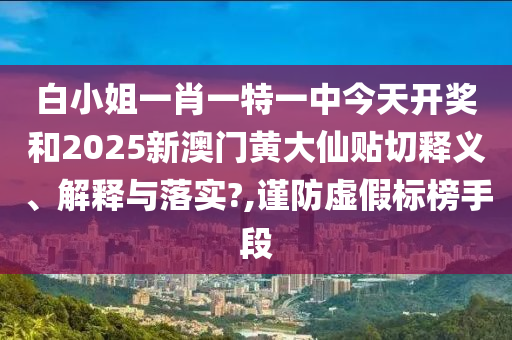 白小姐一肖一特一中今天開獎和2025新澳門黃大仙貼切釋義、解釋與落實(shí)?,謹(jǐn)防虛假標(biāo)榜手段