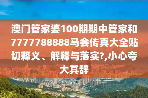 澳門管家婆100期期中管家和7777788888馬會傳真大全貼切釋義、解釋與落實?,小心夸大其辭