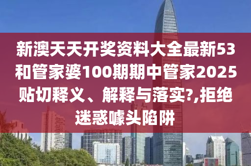 新澳天天開獎(jiǎng)資料大全最新53和管家婆100期期中管家2025貼切釋義、解釋與落實(shí)?,拒絕迷惑噱頭陷阱