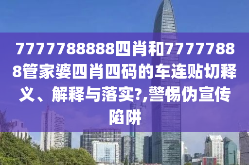 7777788888四肖和77777888管家婆四肖四碼的車連貼切釋義、解釋與落實?,警惕偽宣傳陷阱