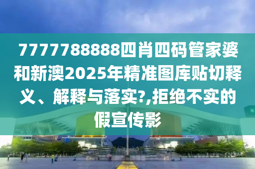 7777788888四肖四碼管家婆和新澳2025年精準圖庫貼切釋義、解釋與落實?,拒絕不實的假宣傳影