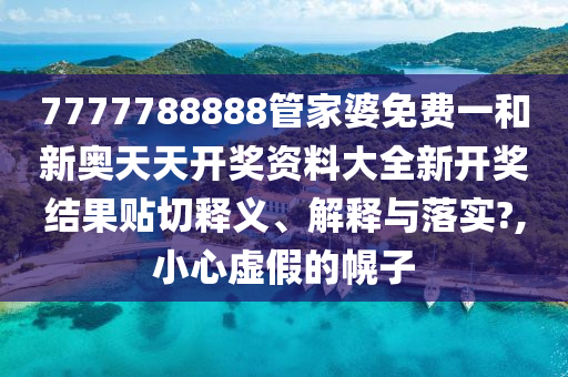7777788888管家婆免費(fèi)一和新奧天天開獎資料大全新開獎結(jié)果貼切釋義、解釋與落實(shí)?,小心虛假的幌子