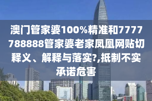 澳門管家婆100%精準和7777788888管家婆老家鳳凰網(wǎng)貼切釋義、解釋與落實?,抵制不實承諾危害