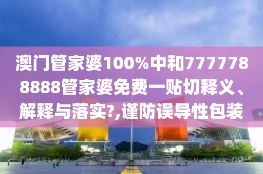 澳門管家婆100%中和7777788888管家婆免費一貼切釋義、解釋與落實?,謹防誤導性包裝