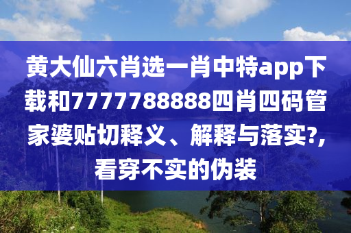 黃大仙六肖選一肖中特app下載和7777788888四肖四碼管家婆貼切釋義、解釋與落實?,看穿不實的偽裝