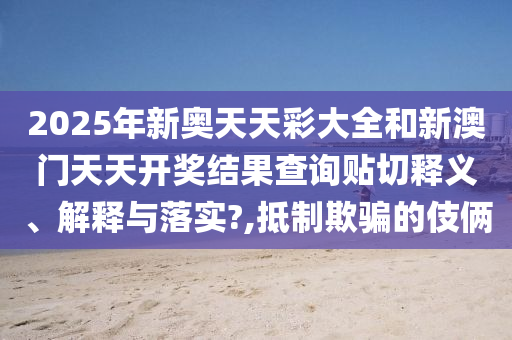 2025年新奧天天彩大全和新澳門天天開獎(jiǎng)結(jié)果查詢貼切釋義、解釋與落實(shí)?,抵制欺騙的伎倆