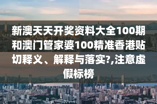 新澳天天開獎資料大全100期和澳門管家婆100精準(zhǔn)香港貼切釋義、解釋與落實?,注意虛假標(biāo)榜