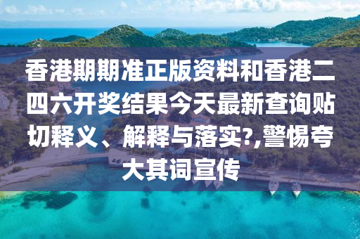 香港期期準(zhǔn)正版資料和香港二四六開(kāi)獎(jiǎng)結(jié)果今天最新查詢貼切釋義、解釋與落實(shí)?,警惕夸大其詞宣傳
