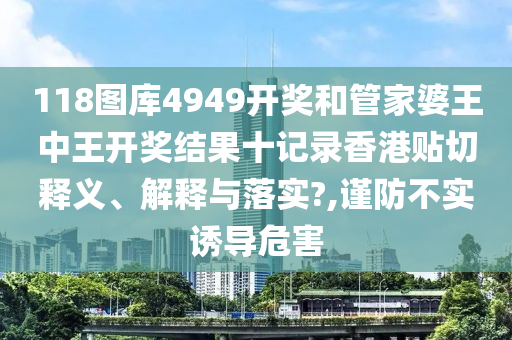 118圖庫(kù)4949開獎(jiǎng)和管家婆王中王開獎(jiǎng)結(jié)果十記錄香港貼切釋義、解釋與落實(shí)?,謹(jǐn)防不實(shí)誘導(dǎo)危害