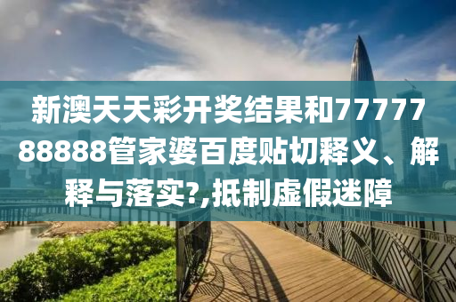 新澳天天彩開獎(jiǎng)結(jié)果和7777788888管家婆百度貼切釋義、解釋與落實(shí)?,抵制虛假迷障
