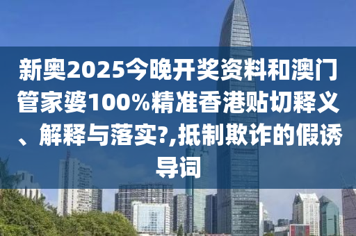 新奧2025今晚開(kāi)獎(jiǎng)資料和澳門管家婆100%精準(zhǔn)香港貼切釋義、解釋與落實(shí)?,抵制欺詐的假誘導(dǎo)詞