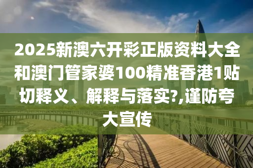 2025新澳六開彩正版資料大全和澳門管家婆100精準(zhǔn)香港1貼切釋義、解釋與落實?,謹(jǐn)防夸大宣傳