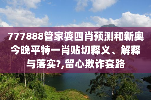 777888管家婆四肖預(yù)測和新奧今晚平特一肖貼切釋義、解釋與落實(shí)?,留心欺詐套路