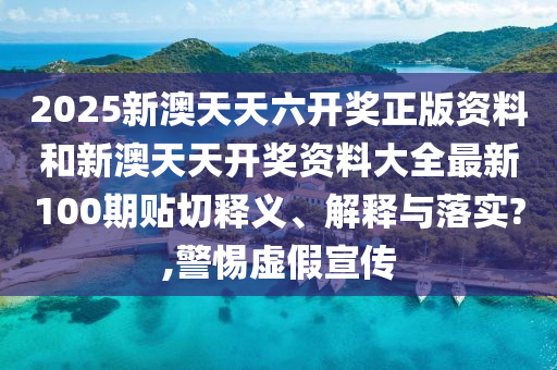 2025新澳天天六開獎?wù)尜Y料和新澳天天開獎資料大全最新100期貼切釋義、解釋與落實?,警惕虛假宣傳