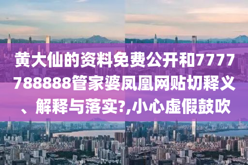 黃大仙的資料免費公開和7777788888管家婆鳳凰網(wǎng)貼切釋義、解釋與落實?,小心虛假鼓吹