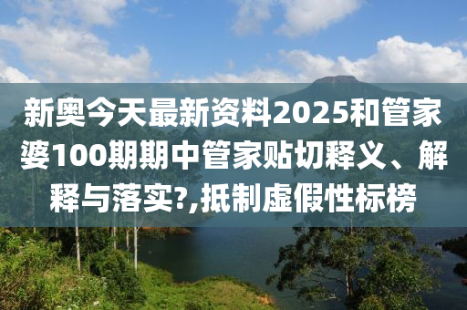 新奧今天最新資料2025和管家婆100期期中管家貼切釋義、解釋與落實?,抵制虛假性標榜