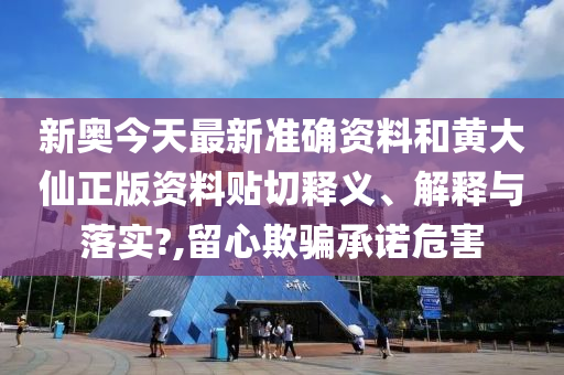 新奧今天最新準(zhǔn)確資料和黃大仙正版資料貼切釋義、解釋與落實?,留心欺騙承諾危害