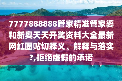 7777888888管家精準(zhǔn)管家婆和新奧天天開獎(jiǎng)資料大全最新網(wǎng)紅圈貼切釋義、解釋與落實(shí)?,拒絕虛假的承諾