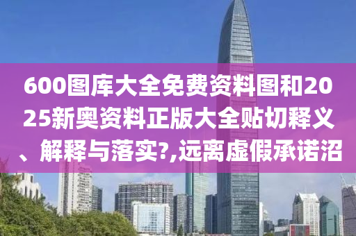 600圖庫大全免費資料圖和2025新奧資料正版大全貼切釋義、解釋與落實?,遠離虛假承諾沼