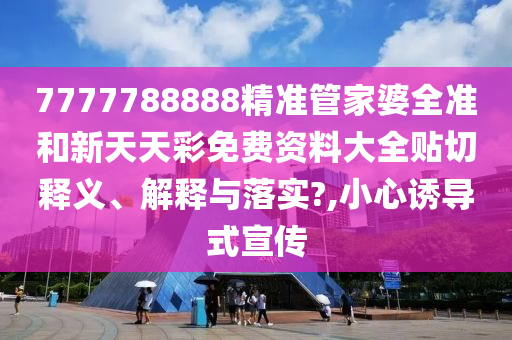 7777788888精準(zhǔn)管家婆全準(zhǔn)和新天天彩免費(fèi)資料大全貼切釋義、解釋與落實(shí)?,小心誘導(dǎo)式宣傳