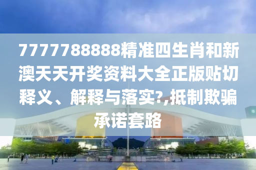7777788888精準(zhǔn)四生肖和新澳天天開獎資料大全正版貼切釋義、解釋與落實?,抵制欺騙承諾套路