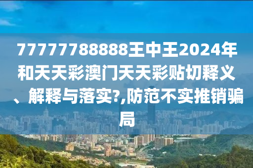 77777788888王中王2024年和天天彩澳門天天彩貼切釋義、解釋與落實?,防范不實推銷騙局