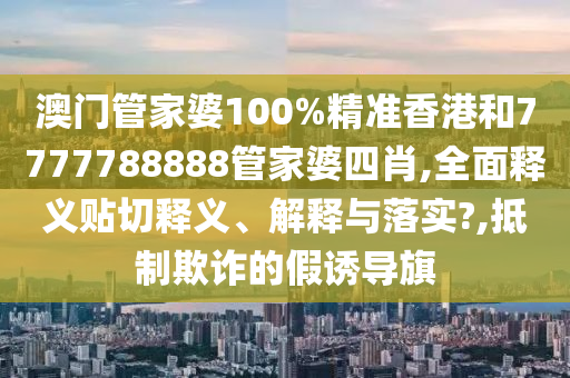 澳門管家婆100%精準(zhǔn)香港和7777788888管家婆四肖,全面釋義貼切釋義、解釋與落實(shí)?,抵制欺詐的假誘導(dǎo)旗