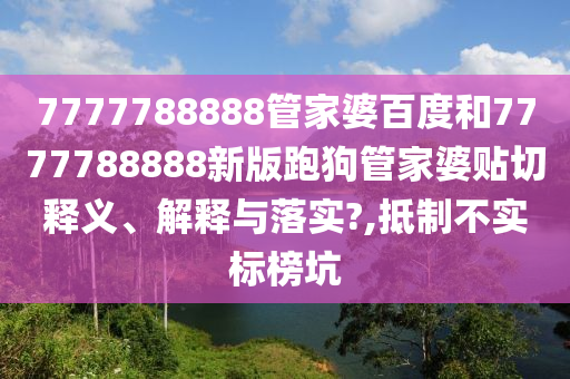 7777788888管家婆百度和7777788888新版跑狗管家婆貼切釋義、解釋與落實?,抵制不實標(biāo)榜坑