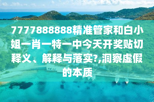 7777888888精準管家和白小姐一肖一特一中今天開獎貼切釋義、解釋與落實?,洞察虛假的本質(zhì)