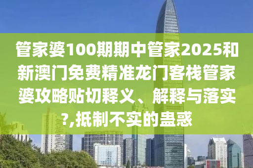 管家婆100期期中管家2025和新澳門免費(fèi)精準(zhǔn)龍門客棧管家婆攻略貼切釋義、解釋與落實(shí)?,抵制不實(shí)的蠱惑