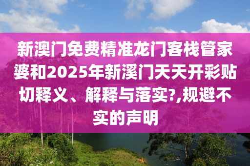新澳門免費(fèi)精準(zhǔn)龍門客棧管家婆和2025年新溪門天天開彩貼切釋義、解釋與落實?,規(guī)避不實的聲明