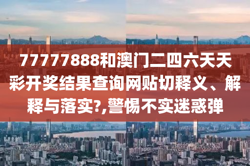 77777888和澳門二四六天天彩開獎(jiǎng)結(jié)果查詢網(wǎng)貼切釋義、解釋與落實(shí)?,警惕不實(shí)迷惑彈