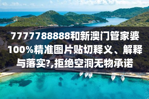 7777788888和新澳門管家婆100%精準(zhǔn)圖片貼切釋義、解釋與落實(shí)?,拒絕空洞無(wú)物承諾