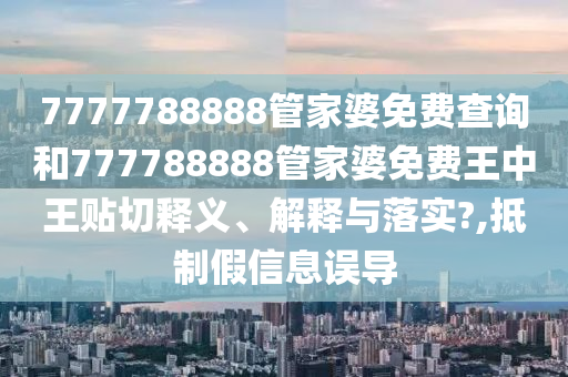 7777788888管家婆免費(fèi)查詢和777788888管家婆免費(fèi)王中王貼切釋義、解釋與落實?,抵制假信息誤導(dǎo)