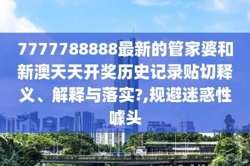 7777788888最新的管家婆和新澳天天開獎歷史記錄貼切釋義、解釋與落實?,規(guī)避迷惑性噱頭