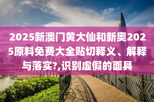 2025新澳門黃大仙和新奧2025原料免費大全貼切釋義、解釋與落實?,識別虛假的面具
