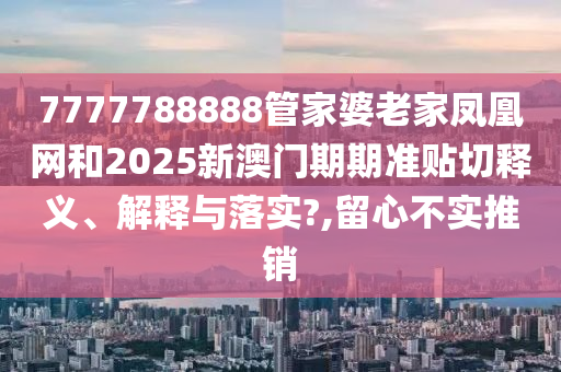 7777788888管家婆老家鳳凰網(wǎng)和2025新澳門期期準(zhǔn)貼切釋義、解釋與落實?,留心不實推銷