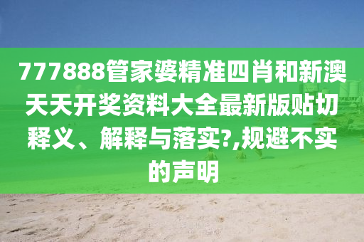 777888管家婆精準(zhǔn)四肖和新澳天天開獎資料大全最新版貼切釋義、解釋與落實?,規(guī)避不實的聲明